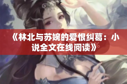 《林北与苏婉的爱恨纠葛：小说全文在线阅读》