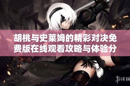 胡桃与史莱姆的精彩对决免费版在线观看攻略与体验分享