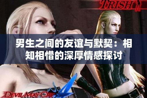 男生之间的友谊与默契：相知相惜的深厚情感探讨