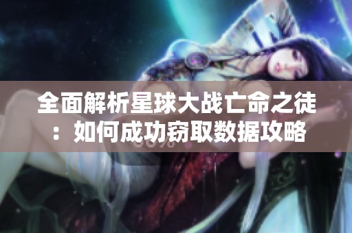 全面解析星球大战亡命之徒：如何成功窃取数据攻略