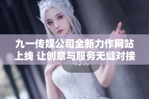 九一传媒公司全新力作网站上线 让创意与服务无缝对接