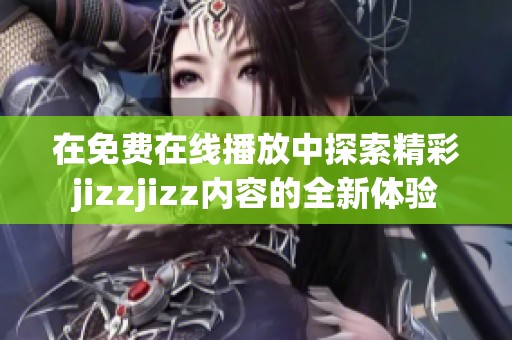 在免费在线播放中探索精彩jizzjizz内容的全新体验