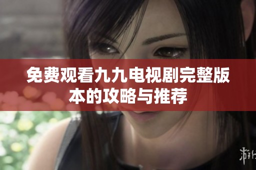 免费观看九九电视剧完整版本的攻略与推荐