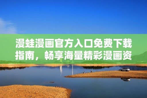 漫蛙漫画官方入口免费下载指南，畅享海量精彩漫画资源