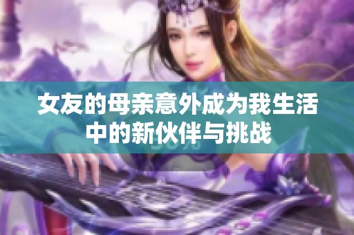 女友的母亲意外成为我生活中的新伙伴与挑战