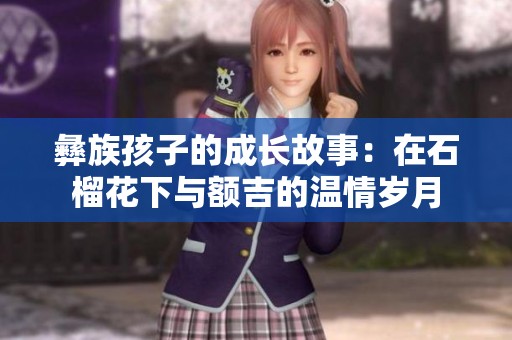 彝族孩子的成长故事：在石榴花下与额吉的温情岁月