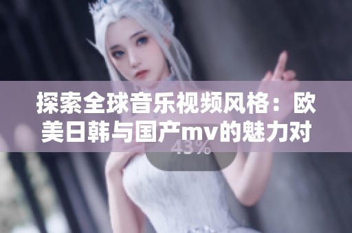 探索全球音乐视频风格：欧美日韩与国产mv的魅力对比