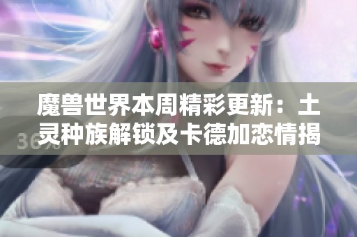 魔兽世界本周精彩更新：土灵种族解锁及卡德加恋情揭秘