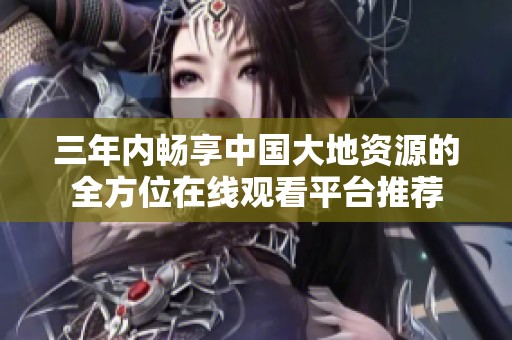 三年内畅享中国大地资源的全方位在线观看平台推荐