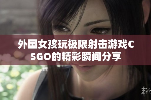 外国女孩玩极限射击游戏CSGO的精彩瞬间分享