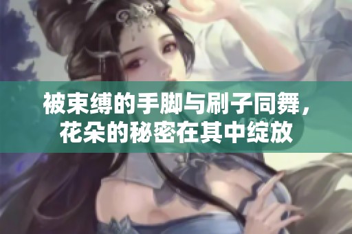 被束缚的手脚与刷子同舞，花朵的秘密在其中绽放