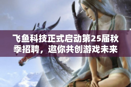 飞鱼科技正式启动第25届秋季招聘，邀你共创游戏未来！