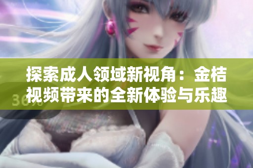 探索成人领域新视角：金桔视频带来的全新体验与乐趣