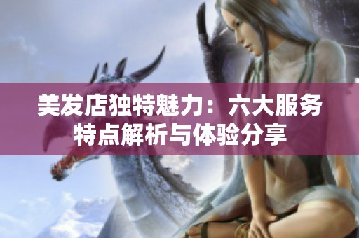 美发店独特魅力：六大服务特点解析与体验分享