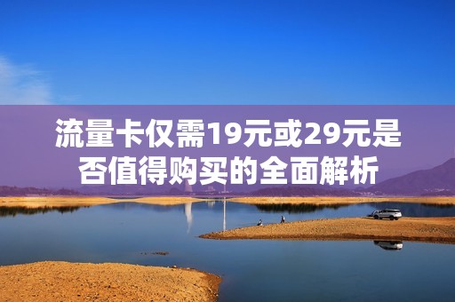 流量卡仅需19元或29元是否值得购买的全面解析