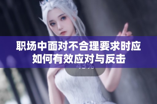职场中面对不合理要求时应如何有效应对与反击