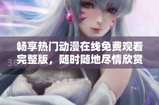 畅享热门动漫在线免费观看完整版，随时随地尽情欣赏
