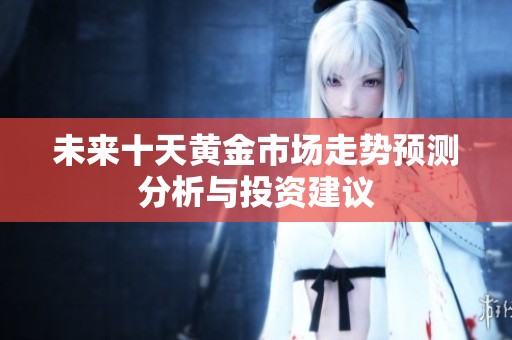 未来十天黄金市场走势预测分析与投资建议