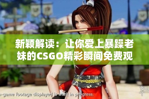 新颖解读：让你爱上暴躁老妹的CSGO精彩瞬间免费观看