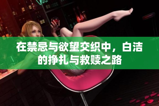 在禁忌与欲望交织中，白洁的挣扎与救赎之路