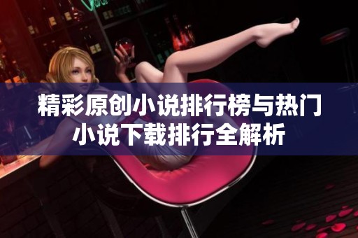 精彩原创小说排行榜与热门小说下载排行全解析