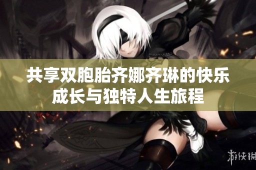 共享双胞胎齐娜齐琳的快乐成长与独特人生旅程