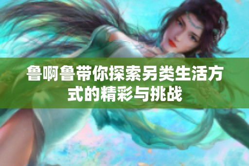 鲁啊鲁带你探索另类生活方式的精彩与挑战