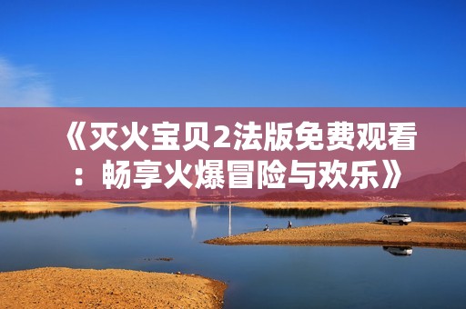 《灭火宝贝2法版免费观看：畅享火爆冒险与欢乐》