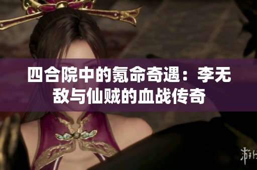 四合院中的氪命奇遇：李无敌与仙贼的血战传奇
