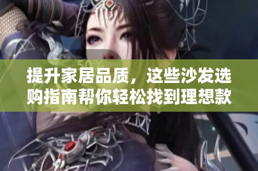 提升家居品质，这些沙发选购指南帮你轻松找到理想款式