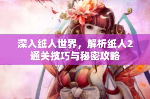 深入纸人世界，解析纸人2通关技巧与秘密攻略