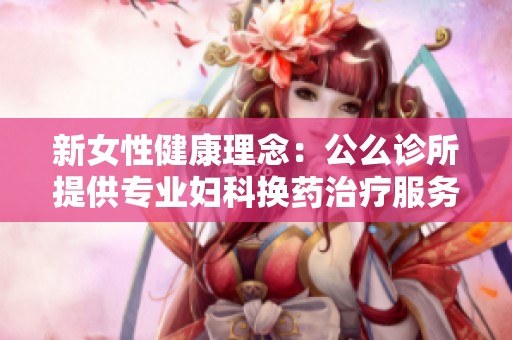 新女性健康理念：公么诊所提供专业妇科换药治疗服务
