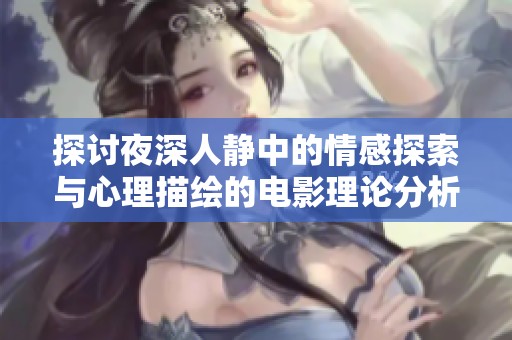 探讨夜深人静中的情感探索与心理描绘的电影理论分析