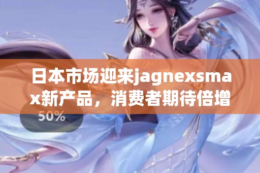 日本市场迎来jagnexsmax新产品，消费者期待倍增