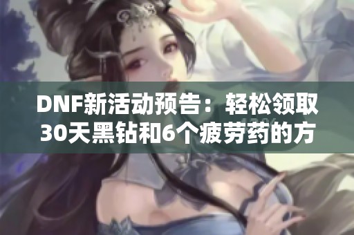 DNF新活动预告：轻松领取30天黑钻和6个疲劳药的方法攻略