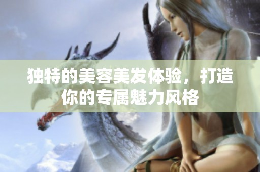 独特的美容美发体验，打造你的专属魅力风格