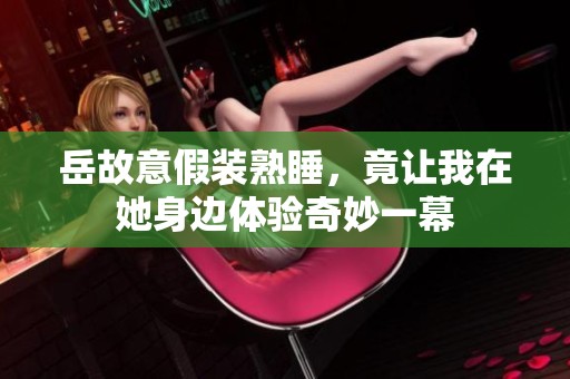岳故意假装熟睡，竟让我在她身边体验奇妙一幕