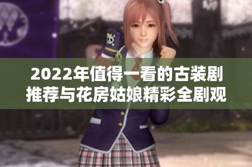 2022年值得一看的古装剧推荐与花房姑娘精彩全剧观赏指南