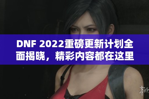 DNF 2022重磅更新计划全面揭晓，精彩内容都在这里