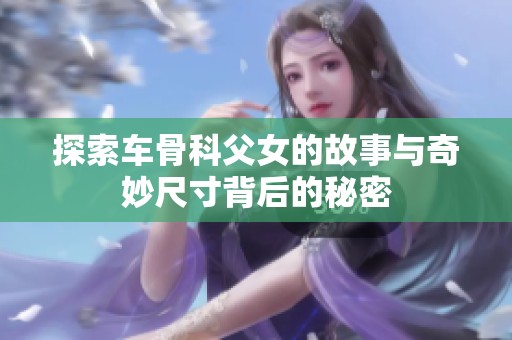 探索车骨科父女的故事与奇妙尺寸背后的秘密
