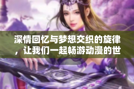 深情回忆与梦想交织的旋律，让我们一起畅游动漫的世界