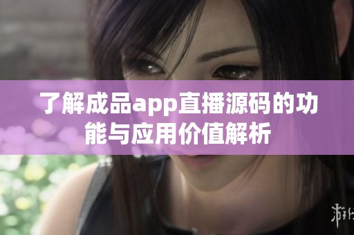 了解成品app直播源码的功能与应用价值解析