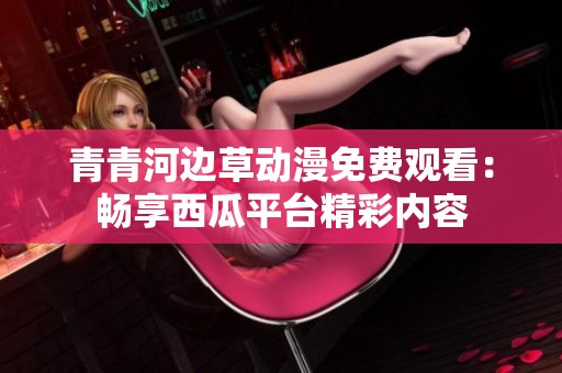 青青河边草动漫免费观看：畅享西瓜平台精彩内容
