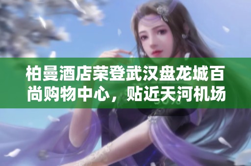 柏曼酒店荣登武汉盘龙城百尚购物中心，贴近天河机场的理想之选