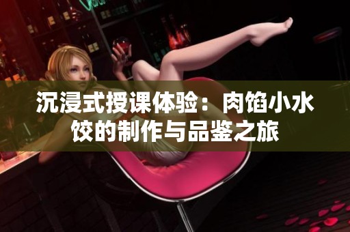 沉浸式授课体验：肉馅小水饺的制作与品鉴之旅