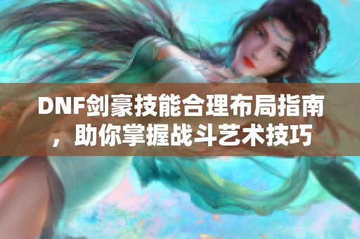 DNF剑豪技能合理布局指南，助你掌握战斗艺术技巧