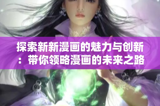 探索新新漫画的魅力与创新：带你领略漫画的未来之路