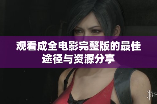 观看成全电影完整版的最佳途径与资源分享