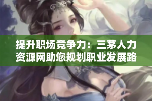 提升职场竞争力：三茅人力资源网助您规划职业发展路径