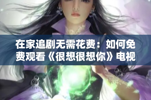 在家追剧无需花费：如何免费观看《很想很想你》电视剧
